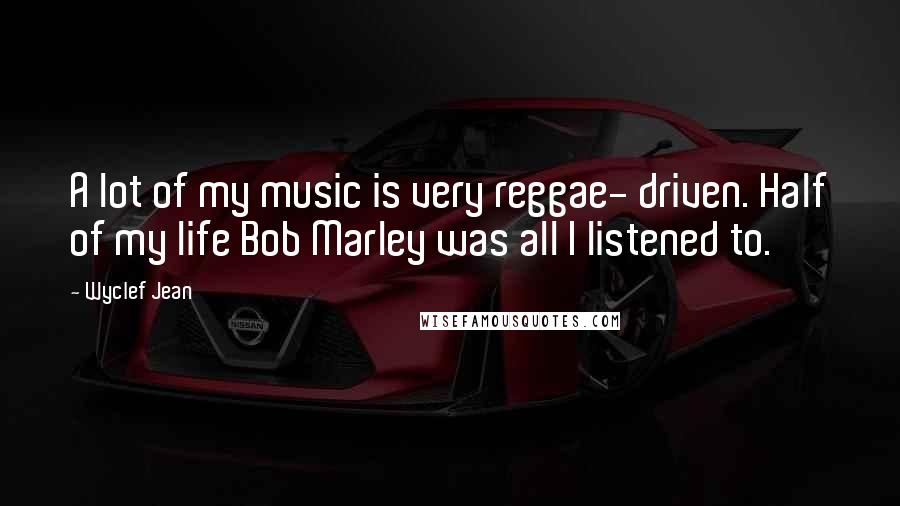 Wyclef Jean Quotes: A lot of my music is very reggae- driven. Half of my life Bob Marley was all I listened to.