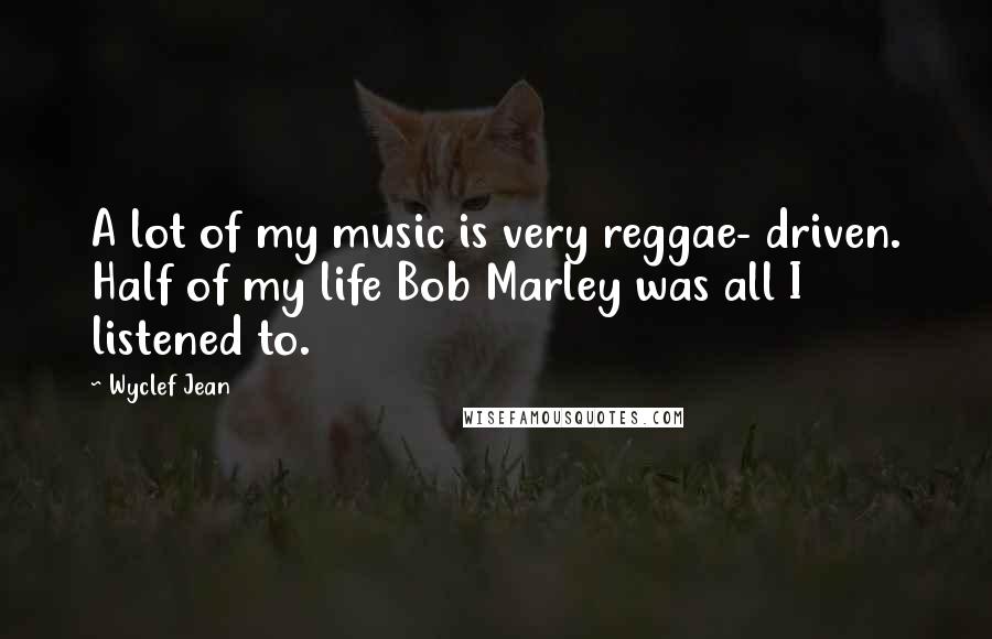 Wyclef Jean Quotes: A lot of my music is very reggae- driven. Half of my life Bob Marley was all I listened to.