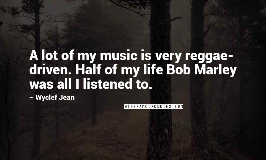 Wyclef Jean Quotes: A lot of my music is very reggae- driven. Half of my life Bob Marley was all I listened to.