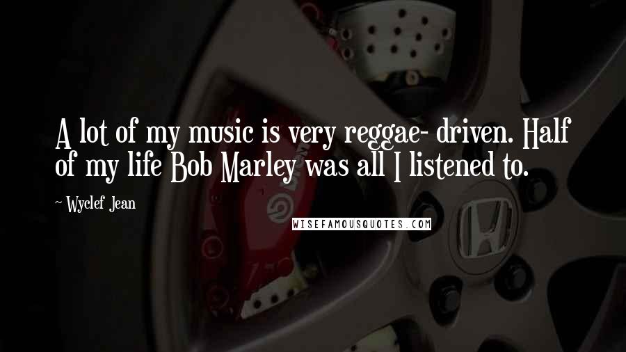 Wyclef Jean Quotes: A lot of my music is very reggae- driven. Half of my life Bob Marley was all I listened to.