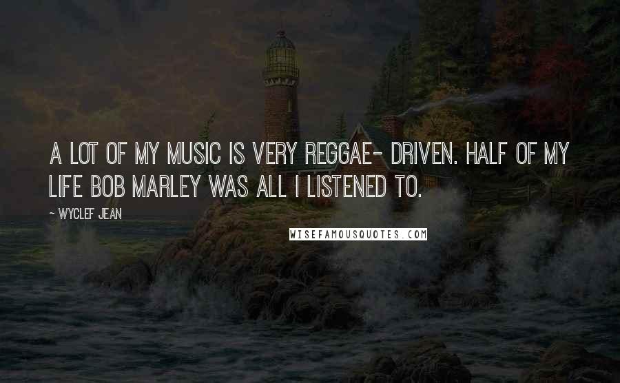 Wyclef Jean Quotes: A lot of my music is very reggae- driven. Half of my life Bob Marley was all I listened to.