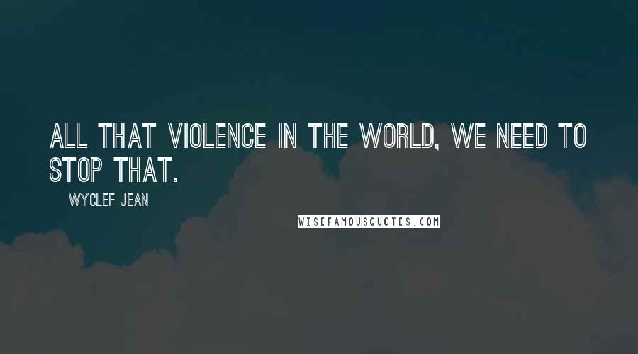 Wyclef Jean Quotes: All that violence in the world, we need to stop that.