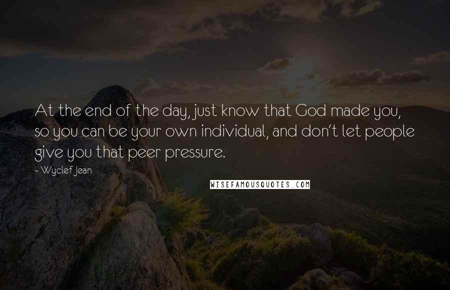 Wyclef Jean Quotes: At the end of the day, just know that God made you, so you can be your own individual, and don't let people give you that peer pressure.
