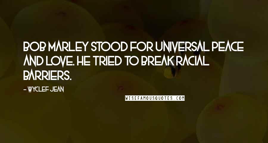 Wyclef Jean Quotes: Bob Marley stood for universal peace and love. He tried to break racial barriers.