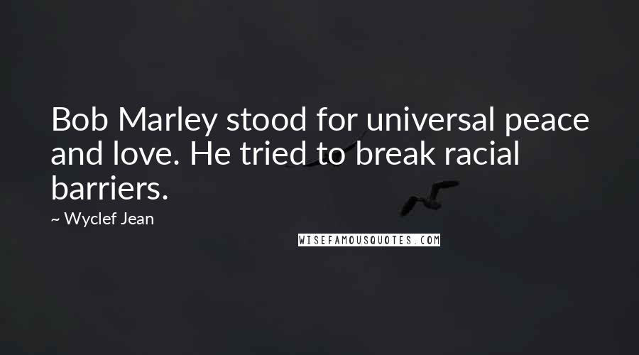 Wyclef Jean Quotes: Bob Marley stood for universal peace and love. He tried to break racial barriers.