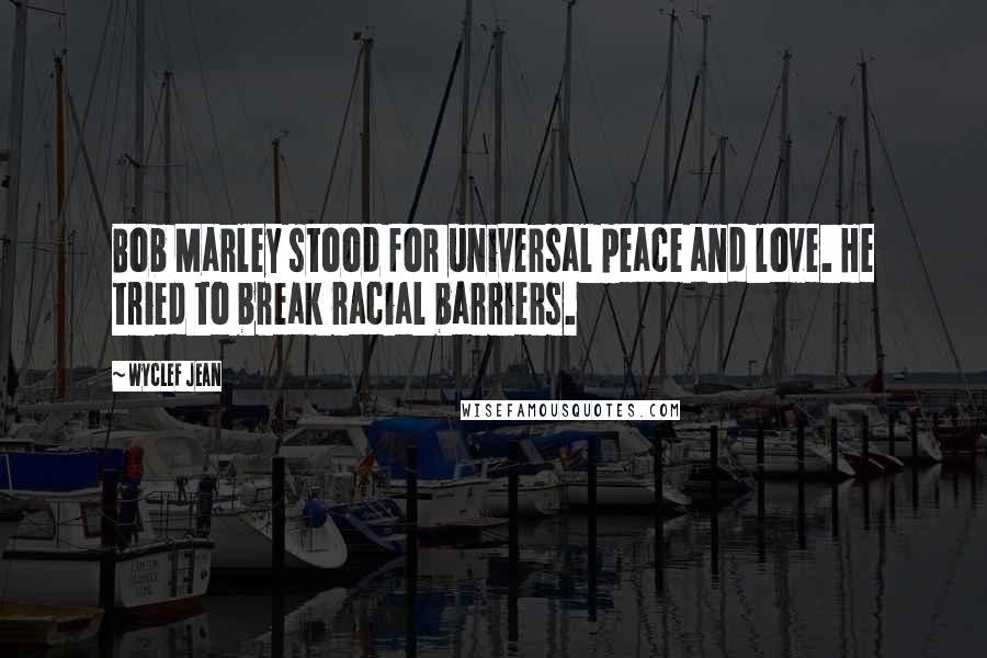 Wyclef Jean Quotes: Bob Marley stood for universal peace and love. He tried to break racial barriers.