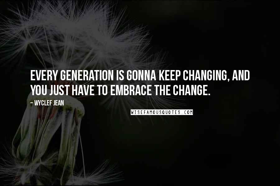 Wyclef Jean Quotes: Every generation is gonna keep changing, and you just have to embrace the change.
