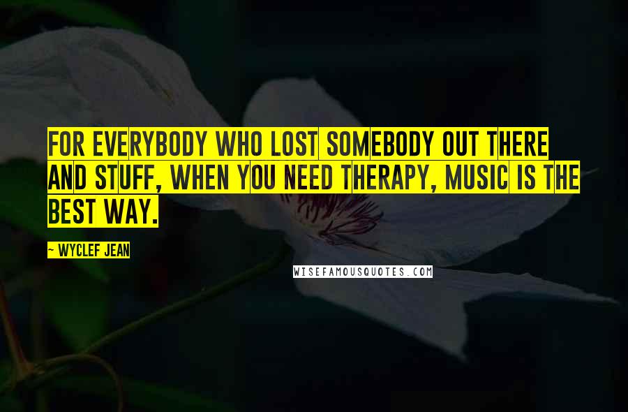 Wyclef Jean Quotes: For everybody who lost somebody out there and stuff, when you need therapy, music is the best way.