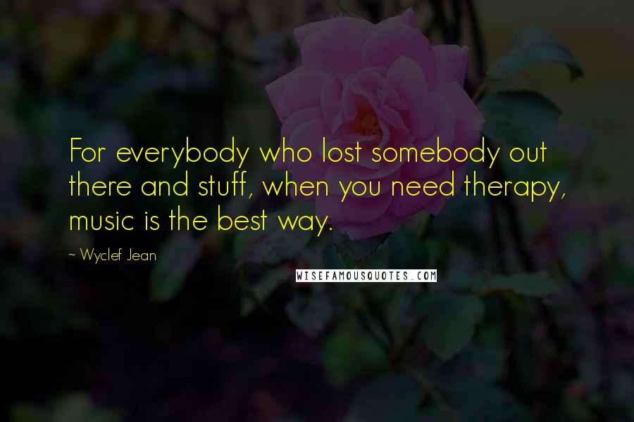 Wyclef Jean Quotes: For everybody who lost somebody out there and stuff, when you need therapy, music is the best way.