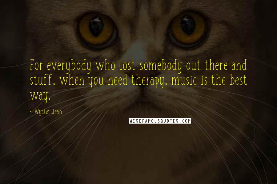 Wyclef Jean Quotes: For everybody who lost somebody out there and stuff, when you need therapy, music is the best way.