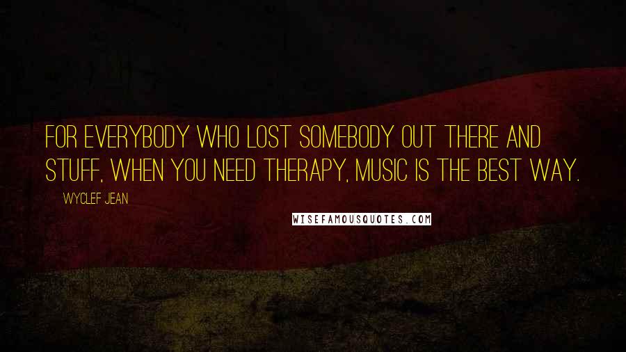 Wyclef Jean Quotes: For everybody who lost somebody out there and stuff, when you need therapy, music is the best way.