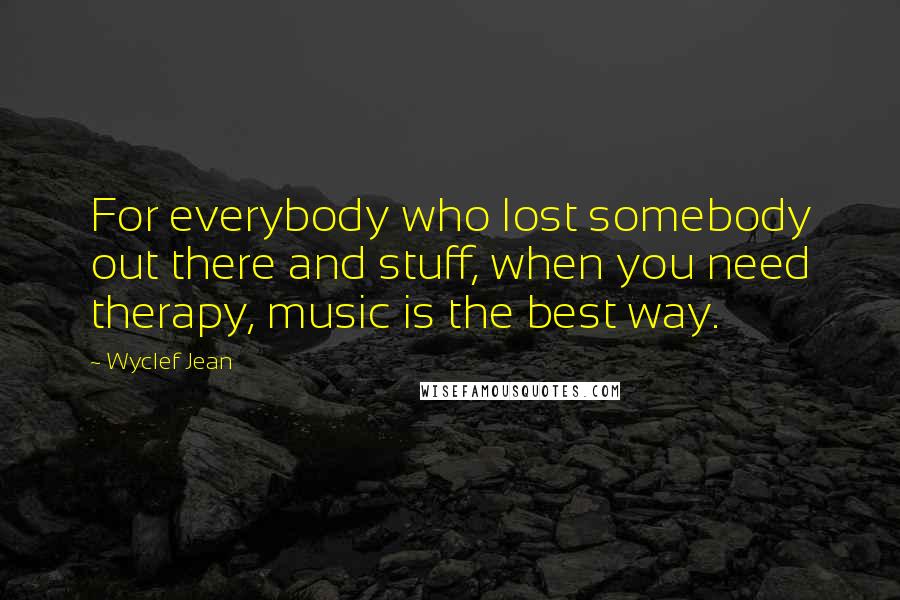 Wyclef Jean Quotes: For everybody who lost somebody out there and stuff, when you need therapy, music is the best way.