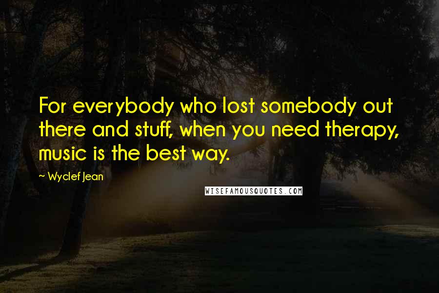 Wyclef Jean Quotes: For everybody who lost somebody out there and stuff, when you need therapy, music is the best way.