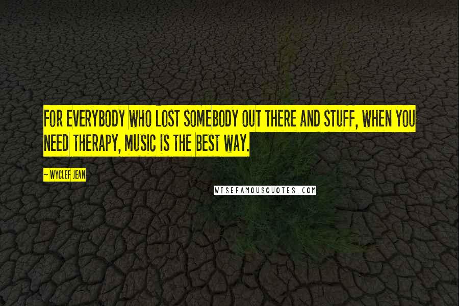 Wyclef Jean Quotes: For everybody who lost somebody out there and stuff, when you need therapy, music is the best way.