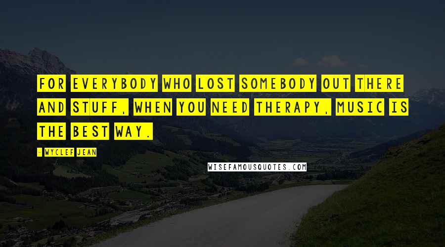 Wyclef Jean Quotes: For everybody who lost somebody out there and stuff, when you need therapy, music is the best way.