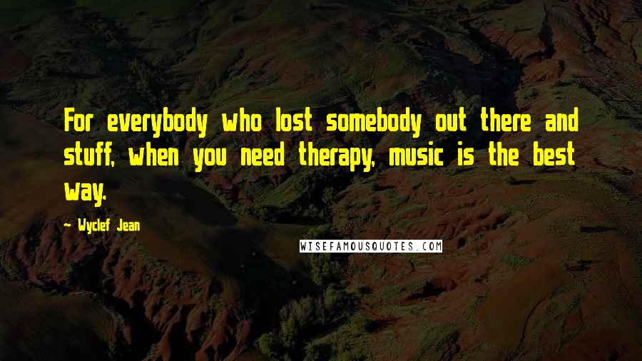 Wyclef Jean Quotes: For everybody who lost somebody out there and stuff, when you need therapy, music is the best way.