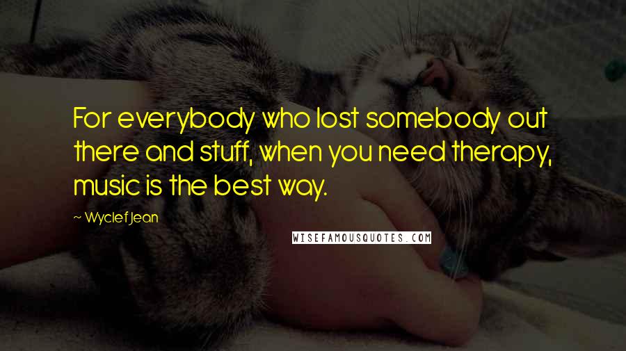 Wyclef Jean Quotes: For everybody who lost somebody out there and stuff, when you need therapy, music is the best way.