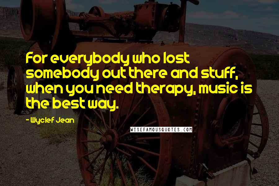 Wyclef Jean Quotes: For everybody who lost somebody out there and stuff, when you need therapy, music is the best way.