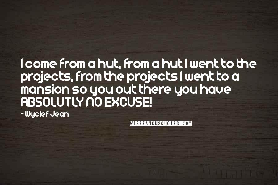 Wyclef Jean Quotes: I come from a hut, from a hut I went to the projects, from the projects I went to a mansion so you out there you have ABSOLUTLY NO EXCUSE!