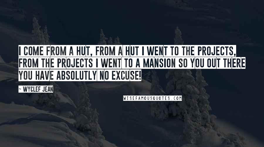 Wyclef Jean Quotes: I come from a hut, from a hut I went to the projects, from the projects I went to a mansion so you out there you have ABSOLUTLY NO EXCUSE!