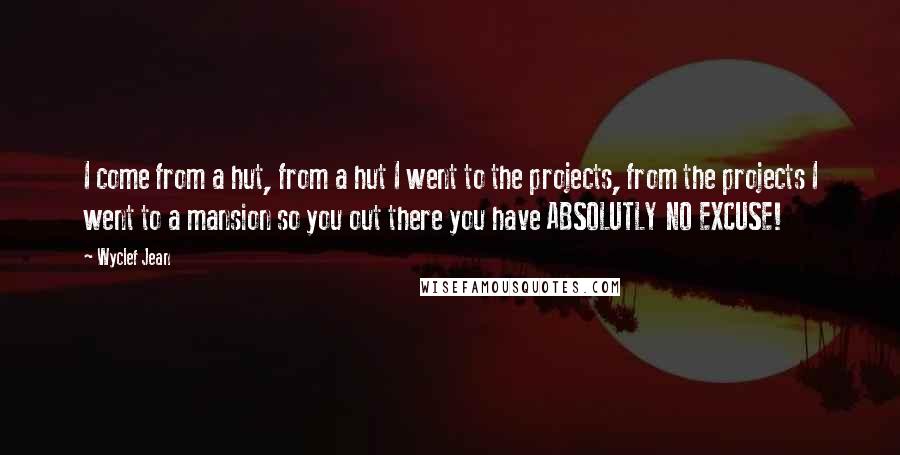 Wyclef Jean Quotes: I come from a hut, from a hut I went to the projects, from the projects I went to a mansion so you out there you have ABSOLUTLY NO EXCUSE!