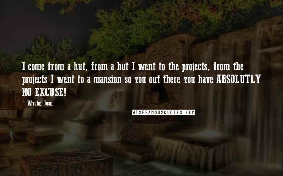 Wyclef Jean Quotes: I come from a hut, from a hut I went to the projects, from the projects I went to a mansion so you out there you have ABSOLUTLY NO EXCUSE!
