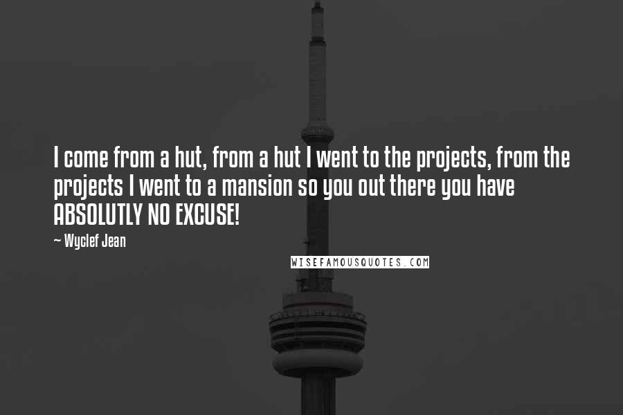 Wyclef Jean Quotes: I come from a hut, from a hut I went to the projects, from the projects I went to a mansion so you out there you have ABSOLUTLY NO EXCUSE!