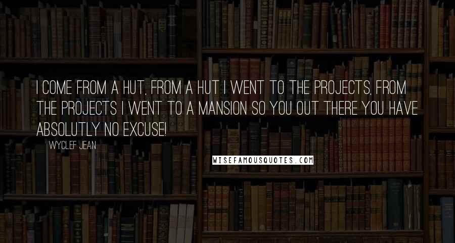 Wyclef Jean Quotes: I come from a hut, from a hut I went to the projects, from the projects I went to a mansion so you out there you have ABSOLUTLY NO EXCUSE!