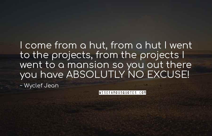 Wyclef Jean Quotes: I come from a hut, from a hut I went to the projects, from the projects I went to a mansion so you out there you have ABSOLUTLY NO EXCUSE!