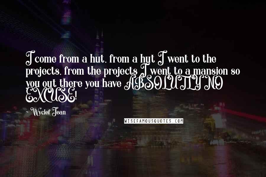 Wyclef Jean Quotes: I come from a hut, from a hut I went to the projects, from the projects I went to a mansion so you out there you have ABSOLUTLY NO EXCUSE!