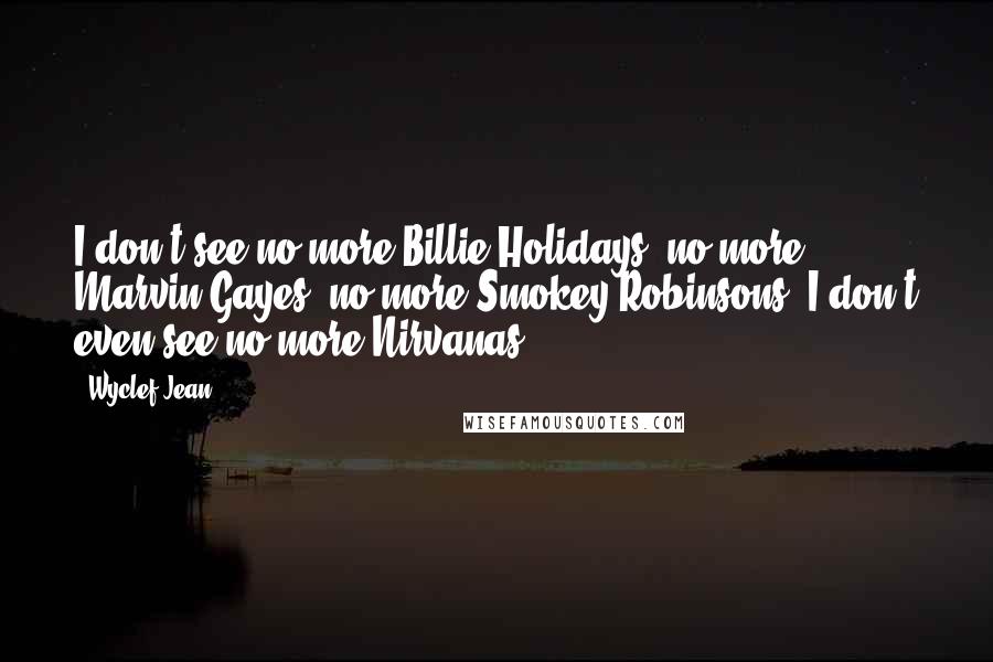 Wyclef Jean Quotes: I don't see no more Billie Holidays, no more Marvin Gayes, no more Smokey Robinsons. I don't even see no more Nirvanas.