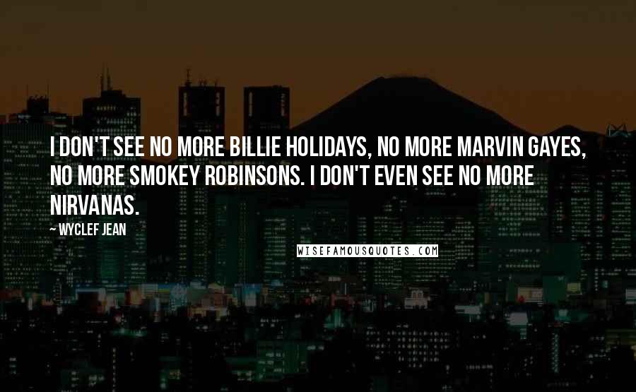 Wyclef Jean Quotes: I don't see no more Billie Holidays, no more Marvin Gayes, no more Smokey Robinsons. I don't even see no more Nirvanas.