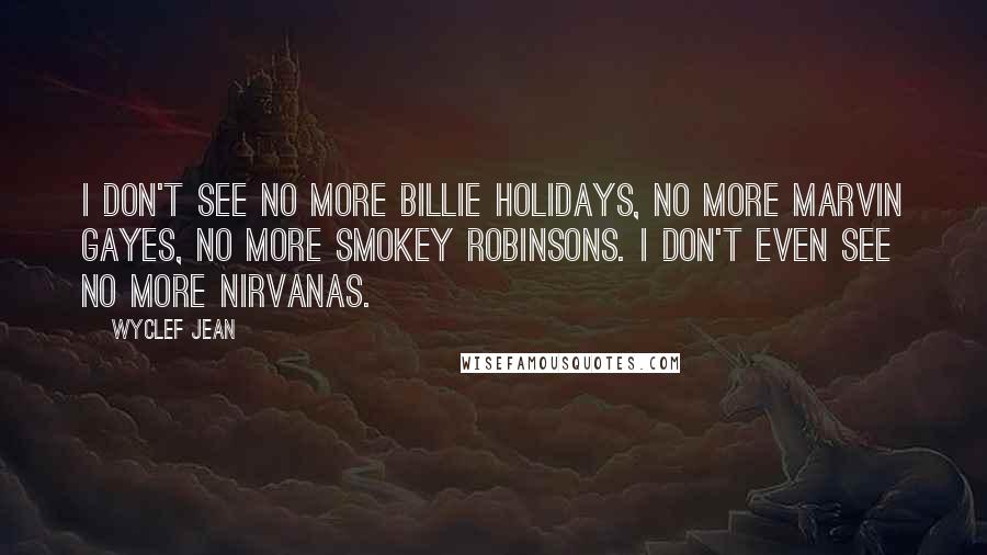 Wyclef Jean Quotes: I don't see no more Billie Holidays, no more Marvin Gayes, no more Smokey Robinsons. I don't even see no more Nirvanas.