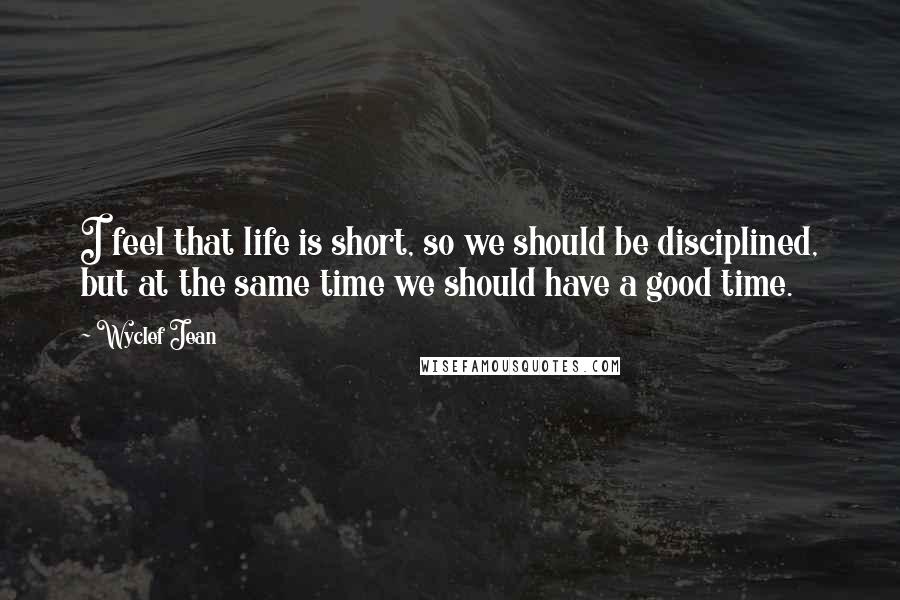 Wyclef Jean Quotes: I feel that life is short, so we should be disciplined, but at the same time we should have a good time.