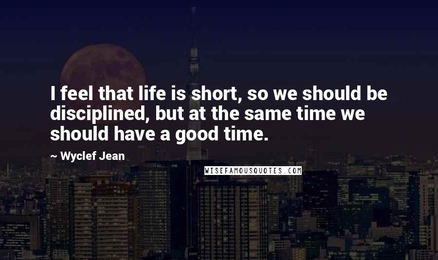 Wyclef Jean Quotes: I feel that life is short, so we should be disciplined, but at the same time we should have a good time.