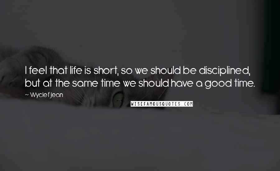 Wyclef Jean Quotes: I feel that life is short, so we should be disciplined, but at the same time we should have a good time.