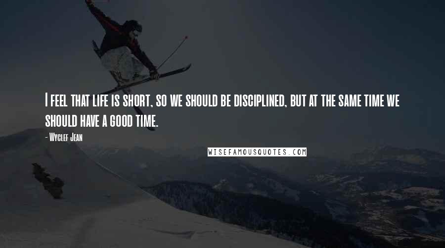 Wyclef Jean Quotes: I feel that life is short, so we should be disciplined, but at the same time we should have a good time.
