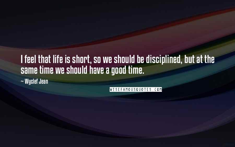 Wyclef Jean Quotes: I feel that life is short, so we should be disciplined, but at the same time we should have a good time.