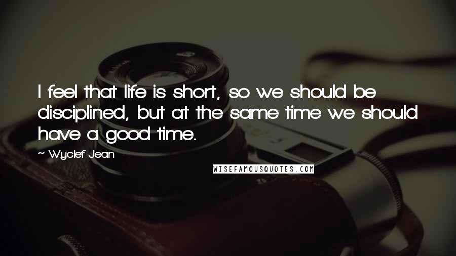 Wyclef Jean Quotes: I feel that life is short, so we should be disciplined, but at the same time we should have a good time.