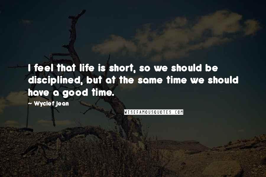 Wyclef Jean Quotes: I feel that life is short, so we should be disciplined, but at the same time we should have a good time.