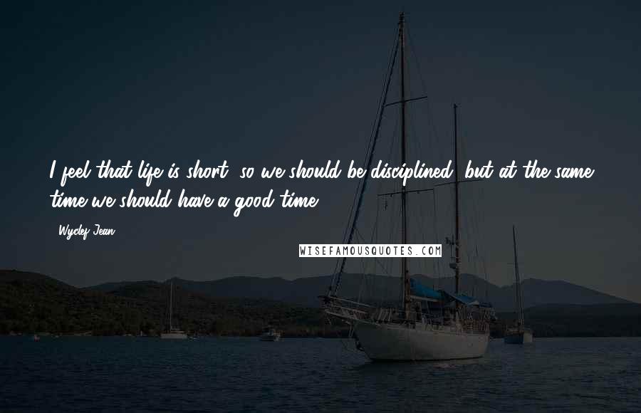 Wyclef Jean Quotes: I feel that life is short, so we should be disciplined, but at the same time we should have a good time.