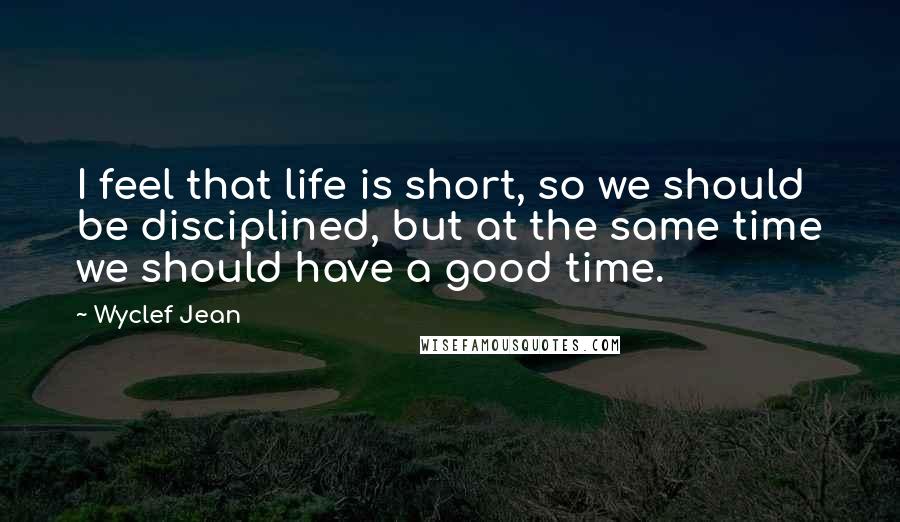 Wyclef Jean Quotes: I feel that life is short, so we should be disciplined, but at the same time we should have a good time.