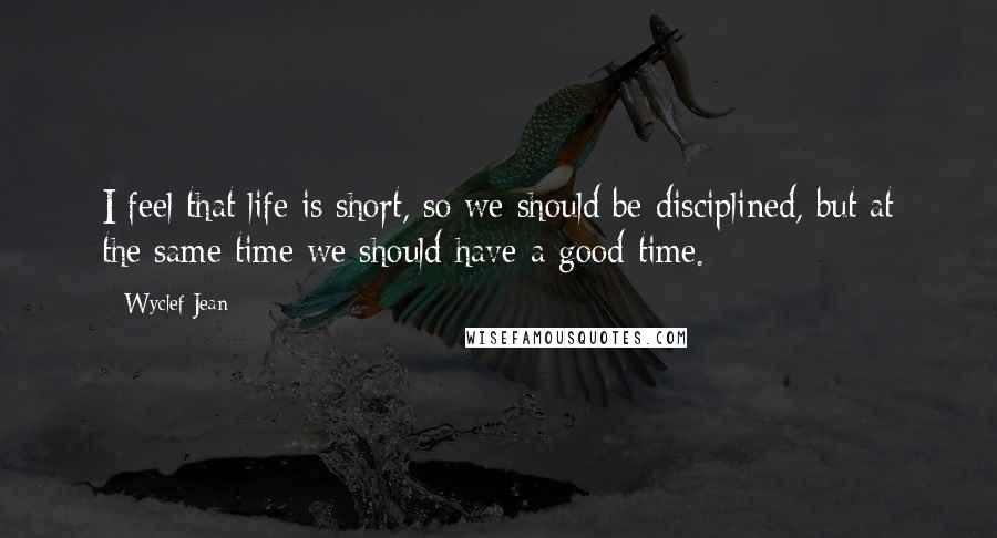 Wyclef Jean Quotes: I feel that life is short, so we should be disciplined, but at the same time we should have a good time.