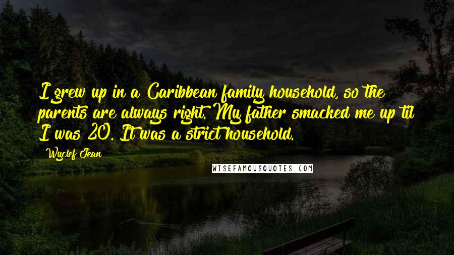 Wyclef Jean Quotes: I grew up in a Caribbean family household, so the parents are always right. My father smacked me up til I was 20. It was a strict household.