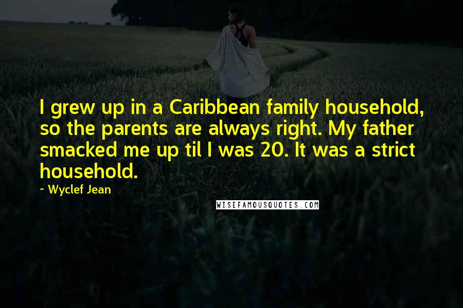 Wyclef Jean Quotes: I grew up in a Caribbean family household, so the parents are always right. My father smacked me up til I was 20. It was a strict household.