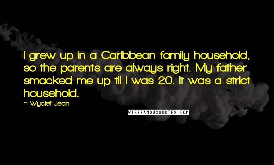 Wyclef Jean Quotes: I grew up in a Caribbean family household, so the parents are always right. My father smacked me up til I was 20. It was a strict household.