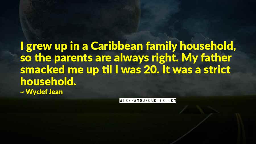 Wyclef Jean Quotes: I grew up in a Caribbean family household, so the parents are always right. My father smacked me up til I was 20. It was a strict household.