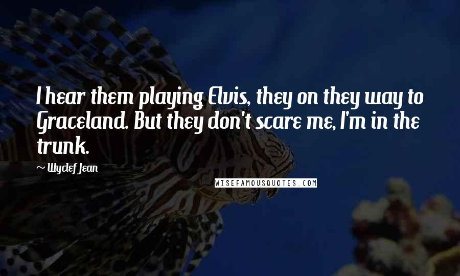Wyclef Jean Quotes: I hear them playing Elvis, they on they way to Graceland. But they don't scare me, I'm in the trunk.