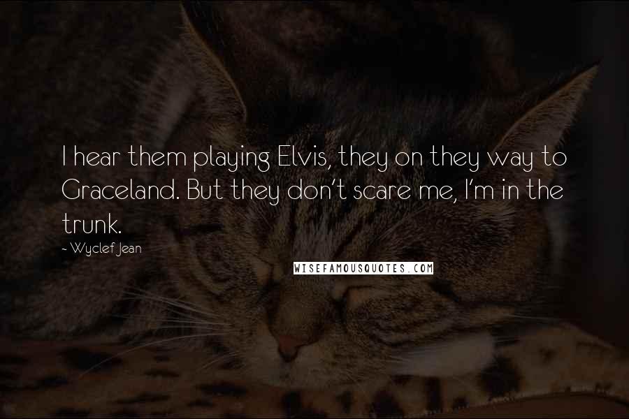 Wyclef Jean Quotes: I hear them playing Elvis, they on they way to Graceland. But they don't scare me, I'm in the trunk.
