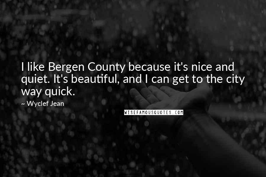 Wyclef Jean Quotes: I like Bergen County because it's nice and quiet. It's beautiful, and I can get to the city way quick.